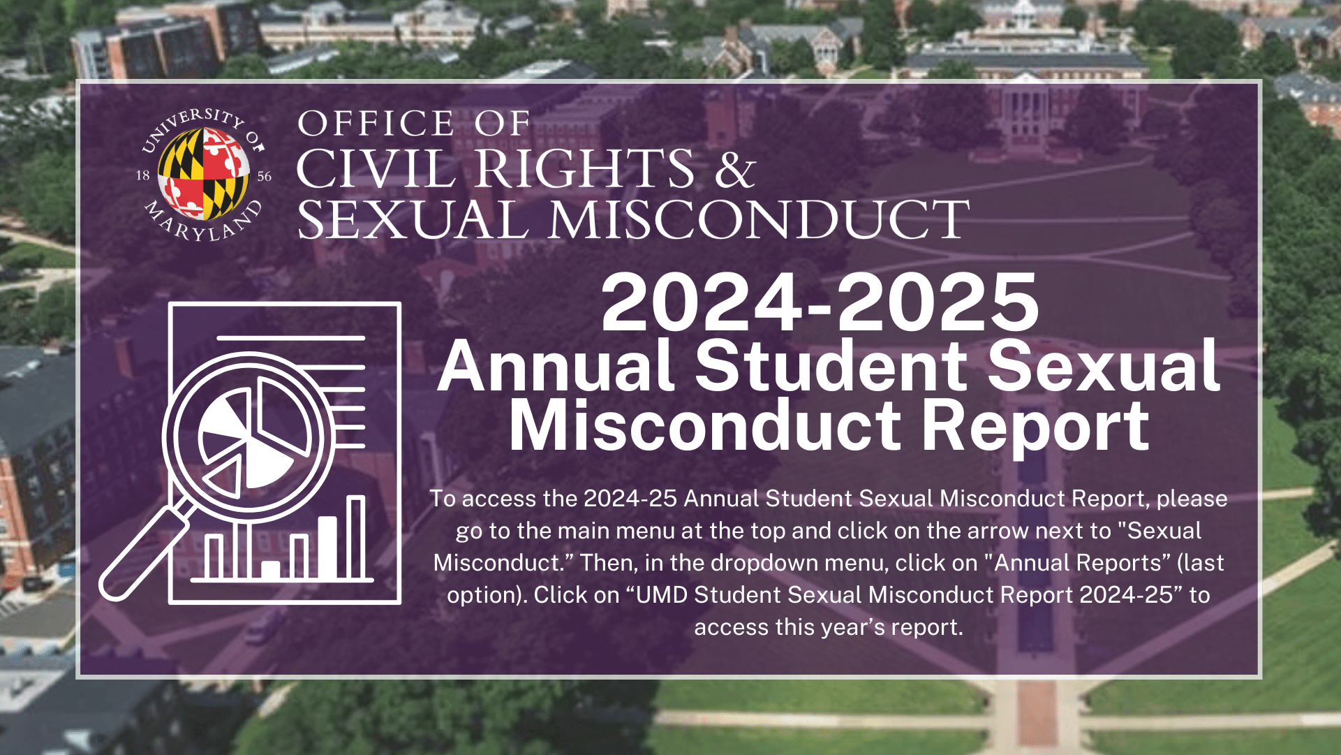 Graphic created by the Office of Civil Rights & Sexual Misconduct with a background image of the UMD College Park Campus and the title "2024-25 Annual Student Sexual Misconduct Report" above instructions on how to access the report.